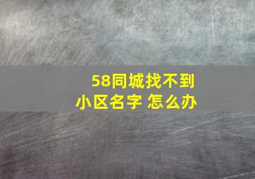 58同城找不到小区名字 怎么办